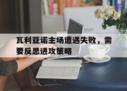 开云体育在线-瓦利亚诺主场遭遇失败，需要反思进攻策略