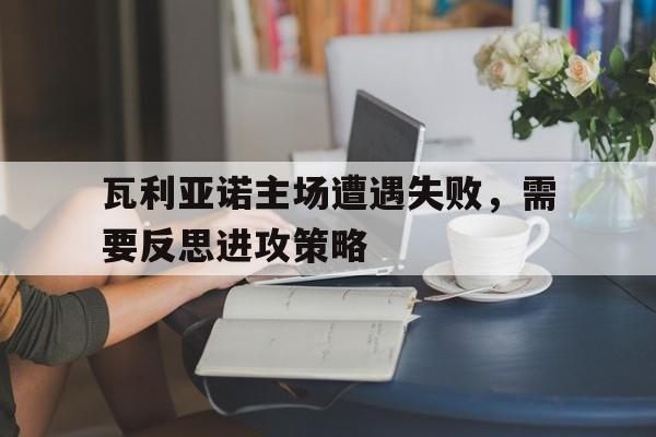 瓦利亚诺主场遭遇失败，需要反思进攻策略